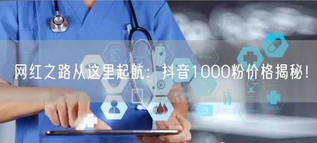 网红之路从这里起航：抖音1000粉价格揭