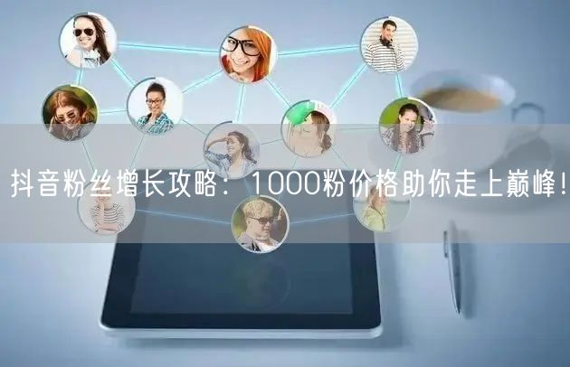 抖音粉丝增长攻略：1000粉价格助你走上