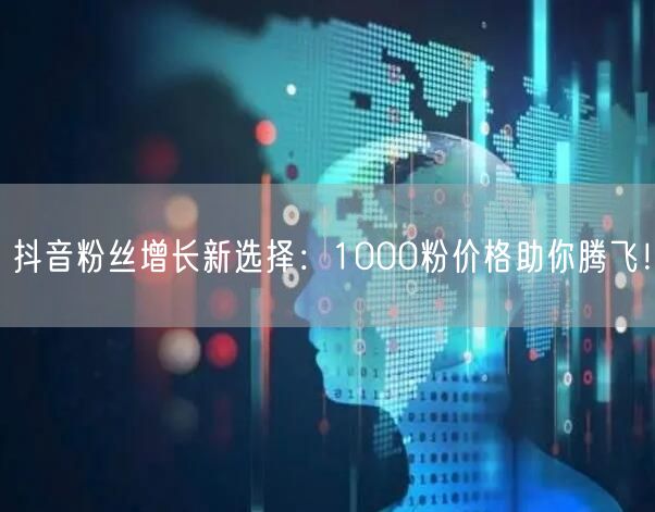 抖音粉丝增长新选择：1000粉价格助你腾