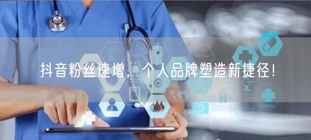 抖音粉丝速增，个人品牌塑造新捷径！