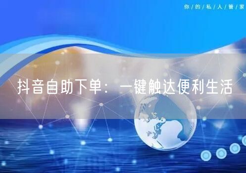 抖音自助下单：一键触达便利生活