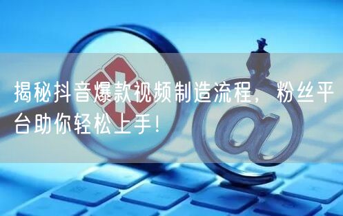 揭秘抖音爆款视频制造流程,粉丝平台助你轻