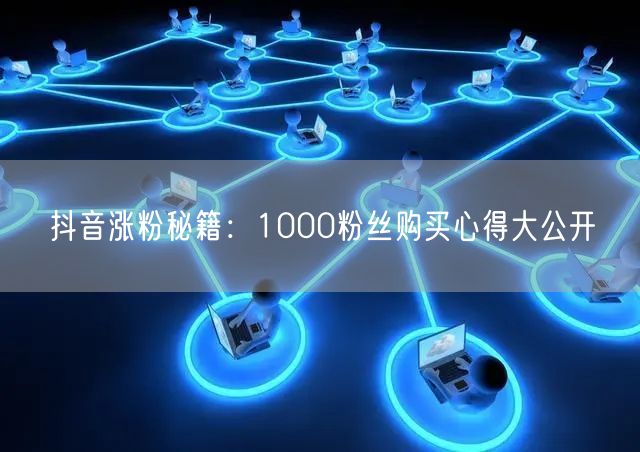 抖音涨粉秘籍：1000粉丝购买心得大公开
