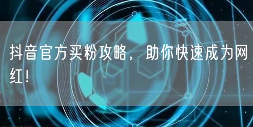 抖音官方买粉攻略,助你快速成为网红!