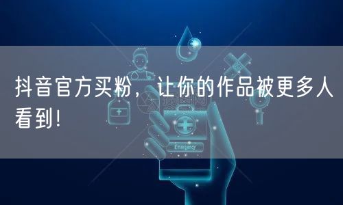 抖音官方买粉，让你的作品被更多人看到！