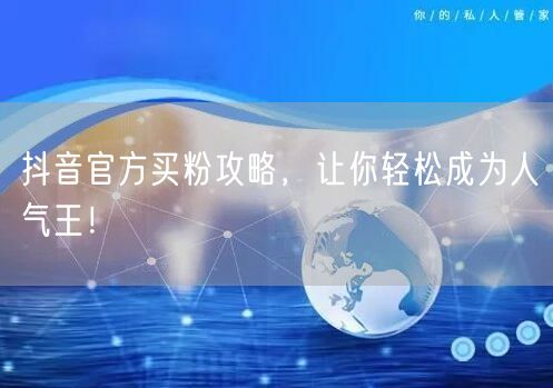 抖音官方买粉攻略，让你轻松成为人气王！
