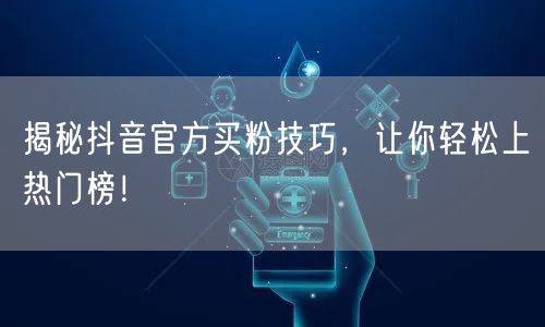 揭秘抖音官方买粉技巧，让你轻松上热门榜！