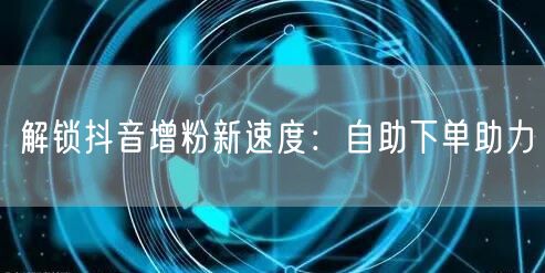 解锁抖音增粉新速度：自助下单助力
