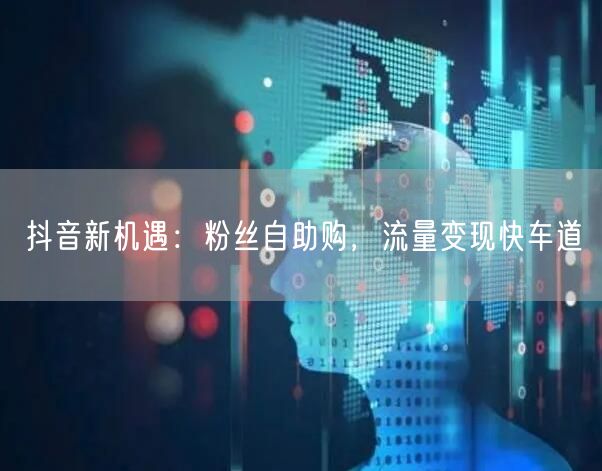 抖音新机遇：粉丝自助购，流量变现快车道
