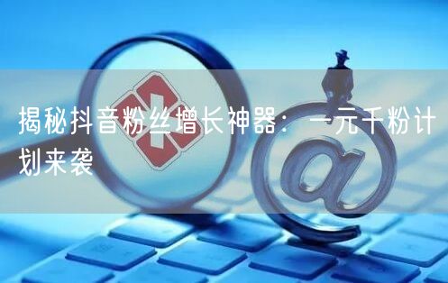 揭秘抖音粉丝增长神器:一元千粉计划来袭