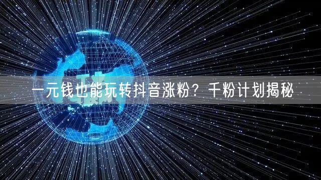 一元钱也能玩转抖音涨粉?千粉计划揭秘