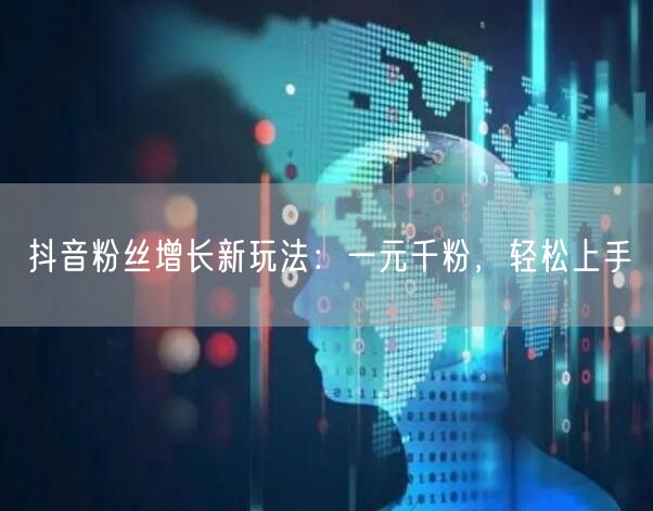 抖音粉丝增长新玩法：一元千粉，轻松上手