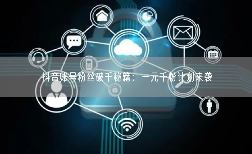 抖音账号粉丝破千秘籍：一元千粉计划来袭
