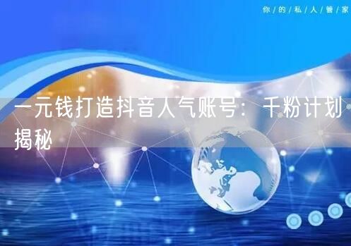 一元钱打造抖音人气账号：千粉计划揭秘
