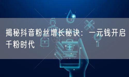 揭秘抖音粉丝增长秘诀：一元钱开启千粉时代