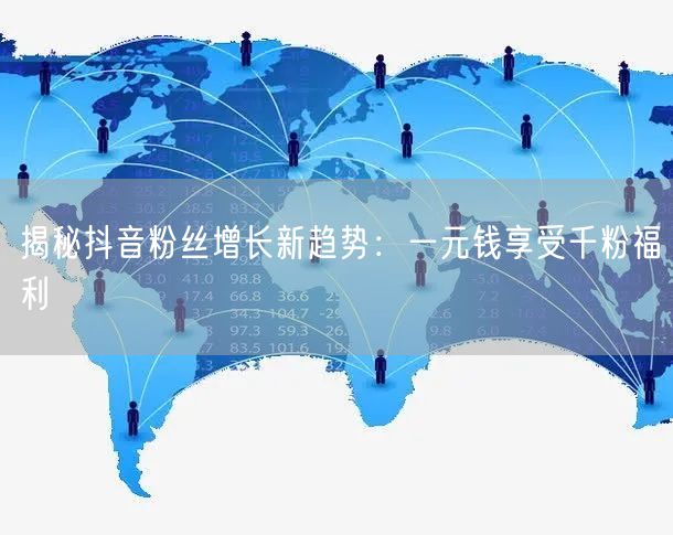揭秘抖音粉丝增长新趋势：一元钱享受千粉福