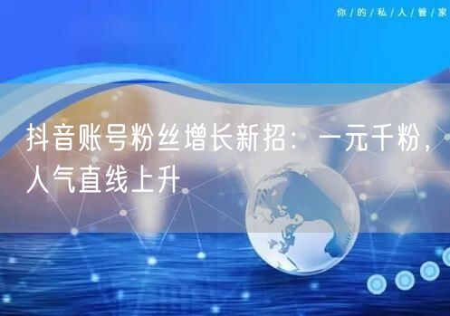 抖音账号粉丝增长新招：一元千粉，人气直线