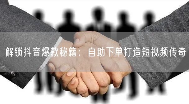 解锁抖音爆款秘籍：自助下单打造短视频传奇