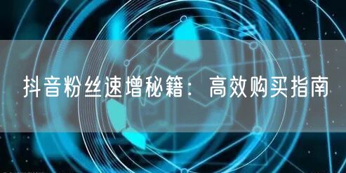 抖音粉丝速增秘籍：高效购买指南