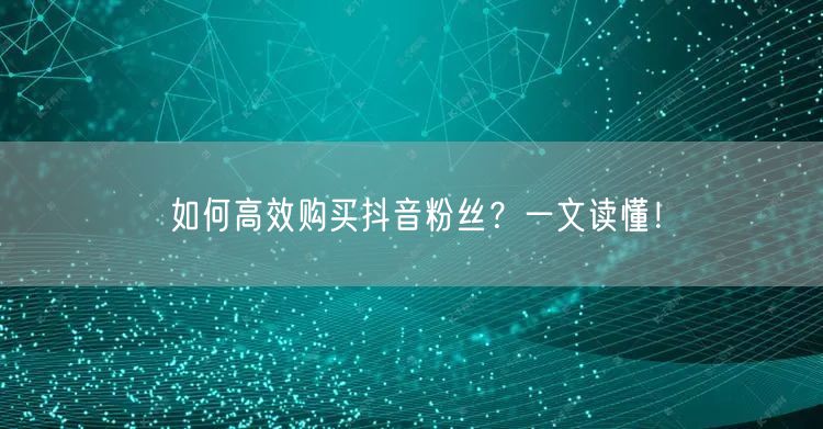 如何高效购买抖音粉丝？一文读懂！