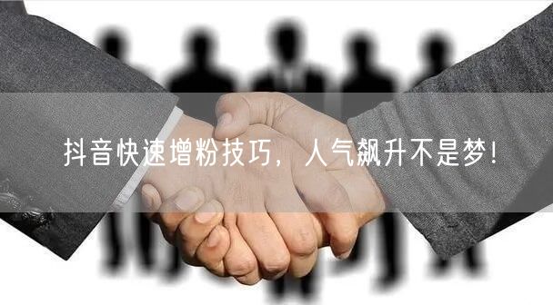 抖音快速增粉技巧，人气飙升不是梦！