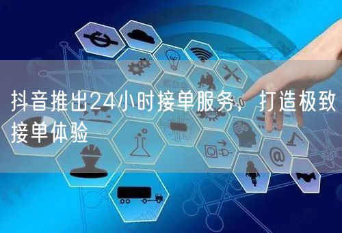抖音推出24小时接单服务，打造极致接单体