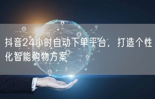 抖音24小时自动下单平台,打造个性化智能