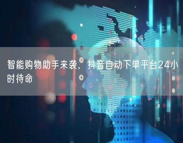 智能购物助手来袭,抖音自动下单平台24小