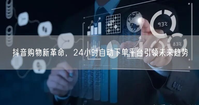 抖音购物新革命,24小时自动下单平台引领