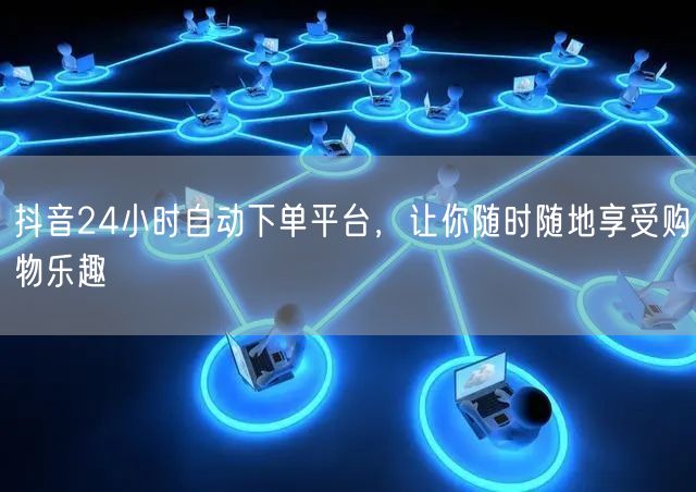 抖音24小时自动下单平台，让你随时随地享