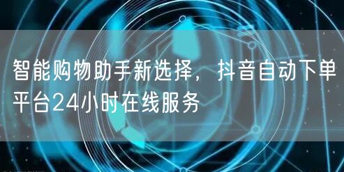 智能购物助手新选择，抖音自动下单平台24