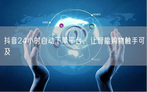 抖音24小时自动下单平台，让智能购物触手