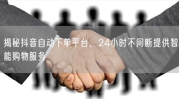 揭秘抖音自动下单平台，24小时不间断提供