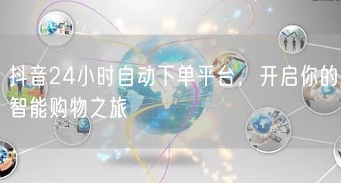 抖音24小时自动下单平台，开启你的智能购