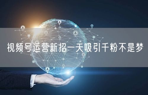 视频号运营新招一天吸引千粉不是梦