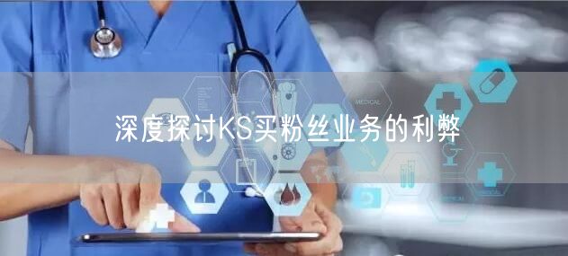 深度探讨KS买粉丝业务的利弊