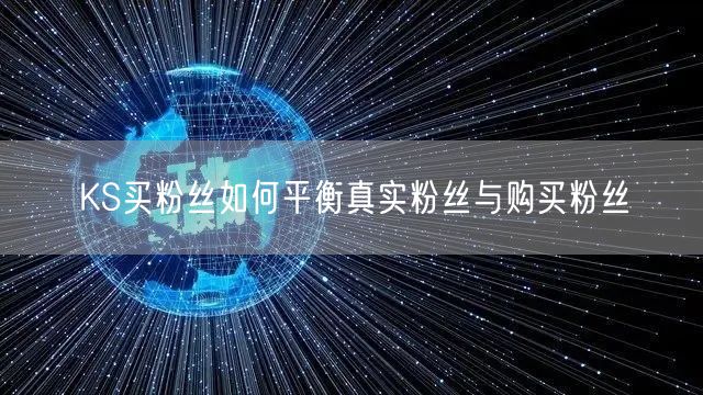KS买粉丝如何平衡真实粉丝与购买粉丝