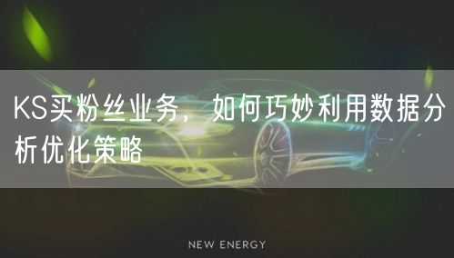 KS买粉丝业务，如何巧妙利用数据分析优化