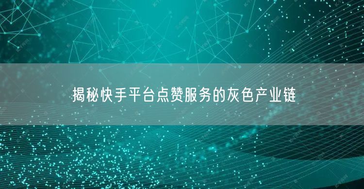 揭秘快手平台点赞服务的灰色产业链