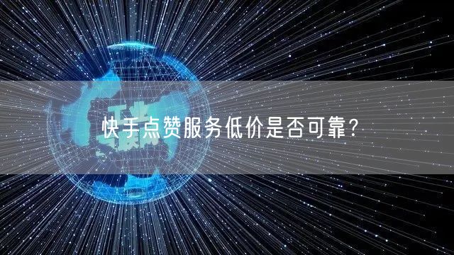 快手点赞服务低价是否可靠？