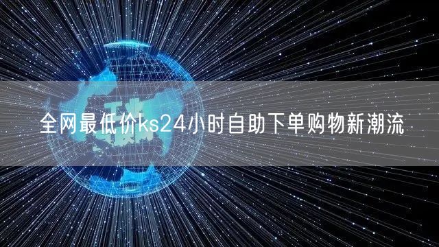 全网最低价ks24小时自助下单购物新潮流