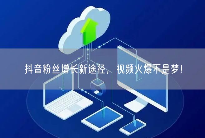 抖音粉丝增长新途径，视频火爆不是梦！