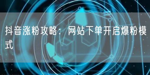 抖音涨粉攻略:网站下单开启爆粉模式