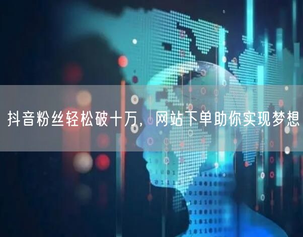 抖音粉丝轻松破十万,网站下单助你实现梦想