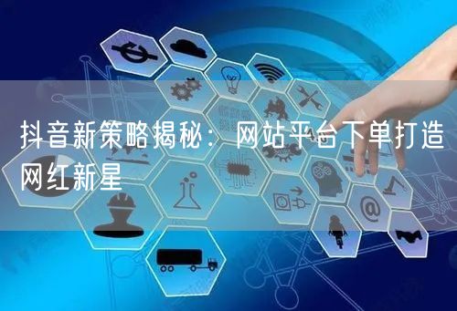 抖音新策略揭秘：网站平台下单打造网红新星