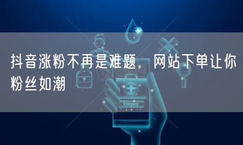 抖音涨粉不再是难题，网站下单让你粉丝如潮