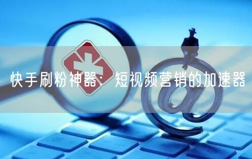快手刷粉神器：短视频营销的加速器
