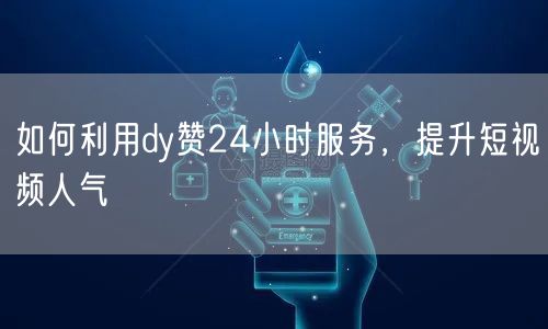 如何利用dy赞24小时服务，提升短视频人