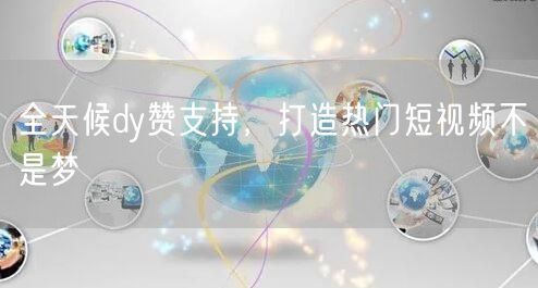 全天候dy赞支持，打造热门短视频不是梦