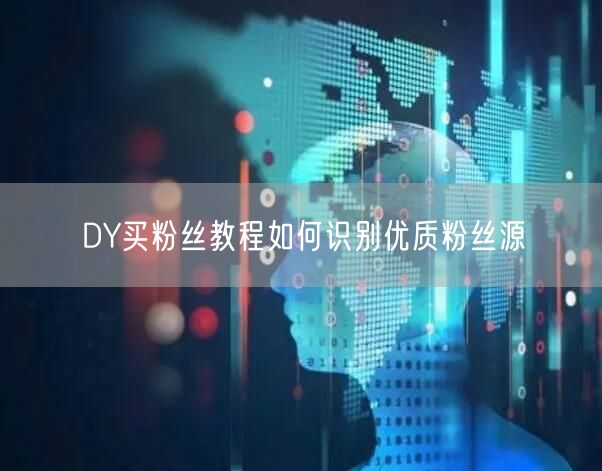 DY买粉丝教程如何识别优质粉丝源